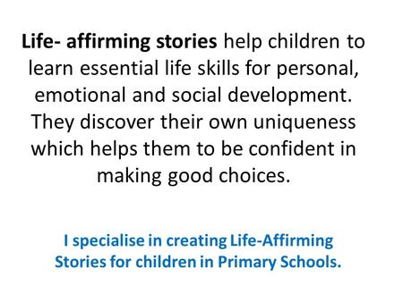 Life- affirming stories help children to learn essential life skills for personal, emotional and social development. They discover their own uniqueness.