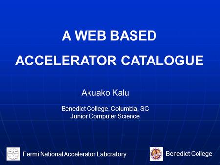 Fermi National Accelerator Laboratory Benedict College Akuako Kalu Benedict College, Columbia, SC Junior Computer Science A WEB BASED ACCELERATOR CATALOGUE.