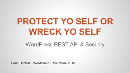 PROTECT YO SELF OR WRECK YO SELF WordPress REST API & Security Sean Borsodi | WordCamp Fayetteville 2015.