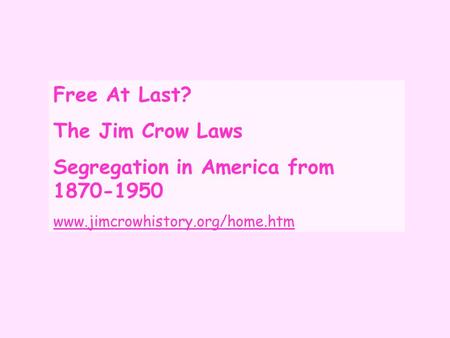 Free At Last? The Jim Crow Laws Segregation in America from 1870-1950 www.jimcrowhistory.org/home.htm.