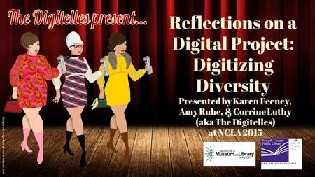 Reflections on a Digital Project: Digitizing Diversity Presented by Karen Feeney, Amy Ruhe, & Corrine Luthy (aka The Digitelles) at NCLA 2015 Background.