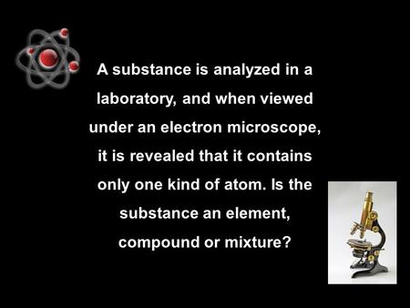 A substance is analyzed in a laboratory, and when viewed under an electron microscope, it is revealed that it contains only one kind of atom. Is the substance.