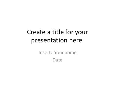 Create a title for your presentation here. Insert: Your name Date.