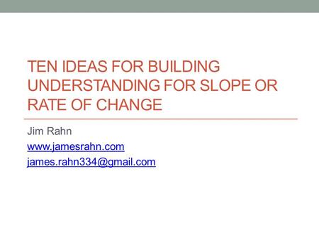 TEN IDEAS FOR BUILDING UNDERSTANDING FOR SLOPE OR RATE OF CHANGE Jim Rahn