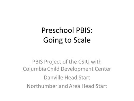 Preschool PBIS: Going to Scale PBIS Project of the CSIU with Columbia Child Development Center Danville Head Start Northumberland Area Head Start.