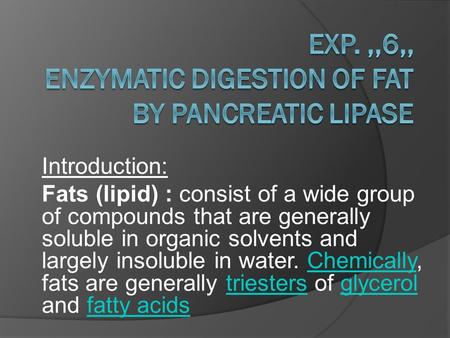 Introduction: Fats (lipid) : consist of a wide group of compounds that are generally soluble in organic solvents and largely insoluble in water. Chemically,