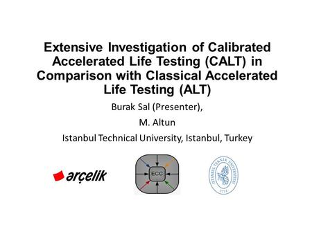 Extensive Investigation of Calibrated Accelerated Life Testing (CALT) in Comparison with Classical Accelerated Life Testing (ALT) Burak Sal (Presenter),