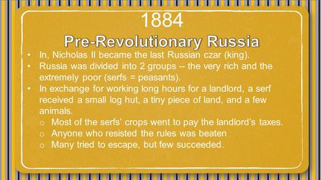 In, Nicholas II became the last Russian czar (king). Russia was divided into 2 groups -- the very rich and the extremely poor (serfs = peasants). In exchange.