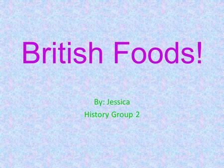 British Foods! By: Jessica History Group 2 Meal Time First of all, before you even know what you are going to eat, you have to know when to eat it!!