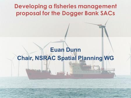 Developing a fisheries management proposal for the Dogger Bank SACs Euan Dunn Chair, NSRAC Spatial Planning WG.