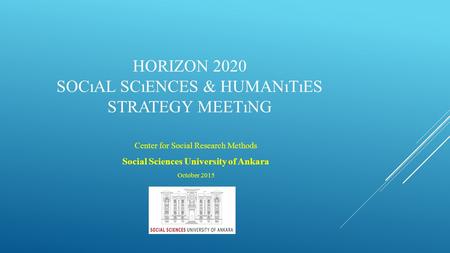 HORIZON 2020 SOCıAL SCıENCES & HUMANıTıES STRATEGY MEETıNG Center for Social Research Methods Social Sciences University of Ankara October 2015.