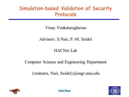 HACNet Simulation-based Validation of Security Protocols Vinay Venkataraghavan Advisors: S.Nair, P.-M. Seidel HACNet Lab Computer Science and Engineering.