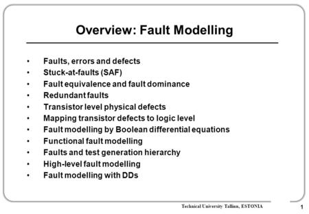 Technical University Tallinn, ESTONIA 1 Overview: Fault Modelling Faults, errors and defects Stuck-at-faults (SAF) Fault equivalence and fault dominance.