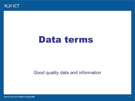 1 AQA ICT AS Level © Nelson Thornes 2008 Good quality data and information Data terms.