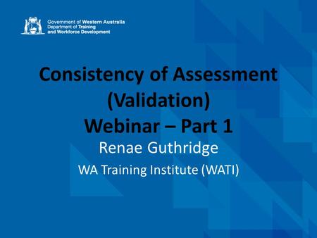 Consistency of Assessment (Validation) Webinar – Part 1 Renae Guthridge WA Training Institute (WATI)