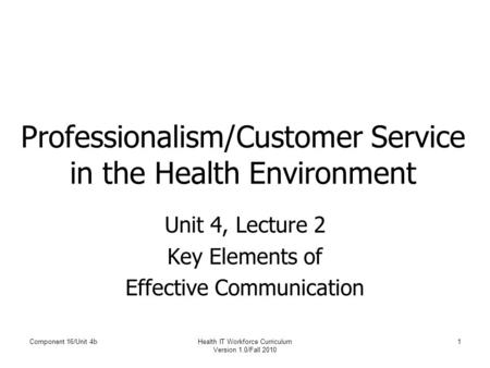 Component 16/Unit 4bHealth IT Workforce Curriculum Version 1.0/Fall 2010 1 Professionalism/Customer Service in the Health Environment Unit 4, Lecture 2.