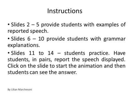 Instructions Slides 2 – 5 provide students with examples of reported speech. Slides 6 – 10 provide students with grammar explanations. Slides 11 to 14.