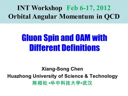 Gluon Spin and OAM with Different Definitions INT Workshop Feb 6-17, 2012 Orbital Angular Momentum in QCD Xiang-Song Chen Huazhong University of Science.