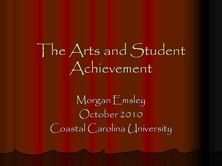 The Arts and Student Achievement Morgan Emsley October 2010 Coastal Carolina University.