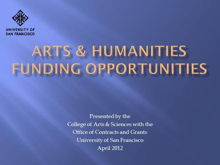 Presented by the College of Arts & Sciences with the Office of Contracts and Grants University of San Francisco April 2012.