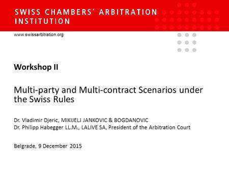 Www.swissarbitration.org Workshop II Multi-party and Multi-contract Scenarios under the Swiss Rules Dr. Vladimir Djeric, MIKIJELJ JANKOVIC & BOGDANOVIC.