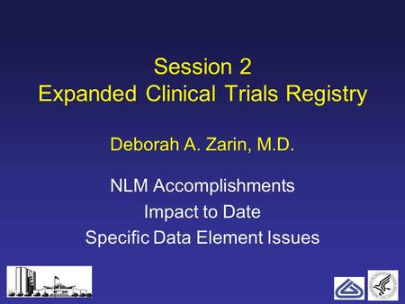 1 Session 2 Expanded Clinical Trials Registry Deborah A. Zarin, M.D. NLM Accomplishments Impact to Date Specific Data Element Issues.