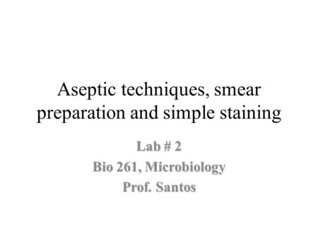 Aseptic techniques, smear preparation and simple staining Lab # 2 Bio 261, Microbiology Prof. Santos.