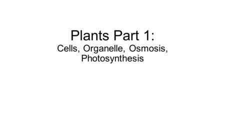 Plants Part 1: Cells, Organelle, Osmosis, Photosynthesis.