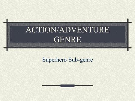 ACTION/ADVENTURE GENRE Superhero Sub-genre. Classic Adventure Story PLOT Human against Nature Human against Human Plot is dominant Has a goal, but not.