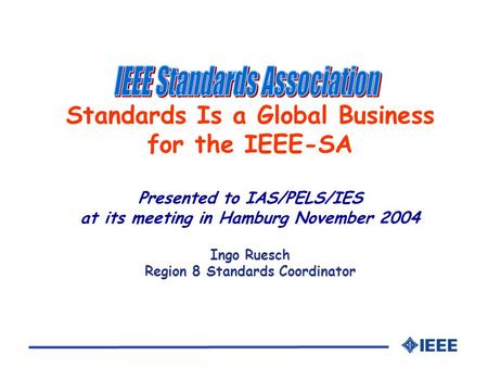 Standards Is a Global Business for the IEEE-SA Presented to IAS/PELS/IES at its meeting in Hamburg November 2004 Ingo Ruesch Region 8 Standards Coordinator.