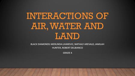 INTERACTIONS OF AIR, WATER AND LAND BLACK DIAMONDS: MERLINDA LIHAREVIC, NATHALY AREVALO, JAMILAH HUNTER, ROBERT DELBIANCO GRADE 4.