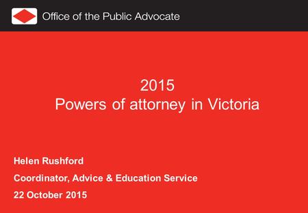 2015 Powers of attorney in Victoria Helen Rushford Coordinator, Advice & Education Service 22 October 2015.