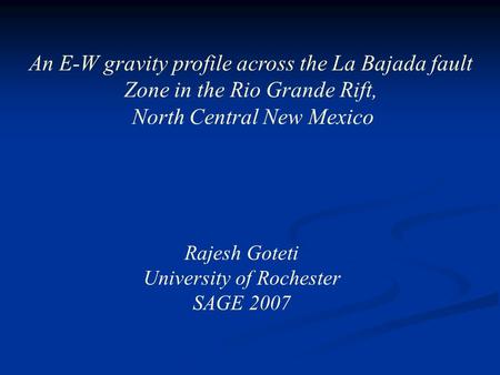 An E-W gravity profile across the La Bajada fault Zone in the Rio Grande Rift, North Central New Mexico Rajesh Goteti University of Rochester SAGE 2007.