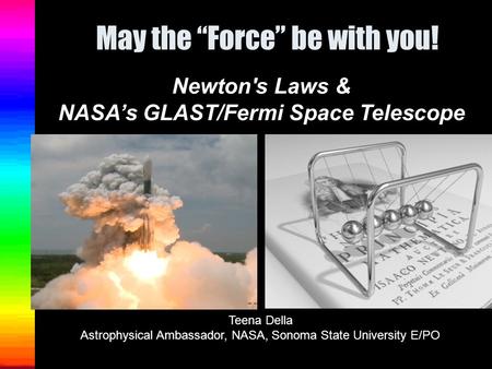 May the “Force” be with you! Newton's Laws & NASA’s GLAST/Fermi Space Telescope Teena Della Astrophysical Ambassador, NASA, Sonoma State University E/PO.