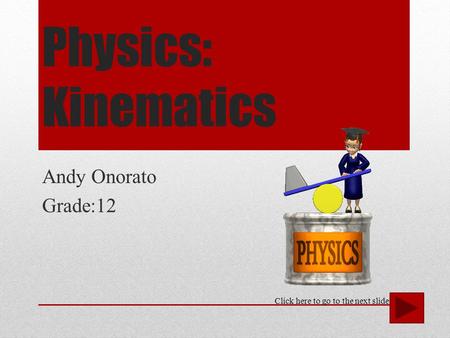 Physics: Kinematics Andy Onorato Grade:12 Click here to go to the next slide.