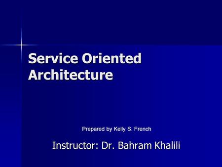 Service Oriented Architecture Instructor: Dr. Bahram Khalili Prepared by Kelly S. French.