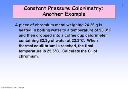 1 © 2009 Brooks/Cole - Cengage A piece of chromium metal weighing 24.26 g is heated in boiling water to a temperature of 98.3°C and then dropped into a.