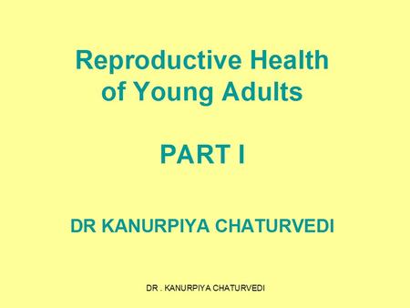 DR. KANURPIYA CHATURVEDI Reproductive Health of Young Adults PART I DR KANURPIYA CHATURVEDI.