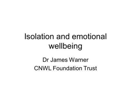 Isolation and emotional wellbeing Dr James Warner CNWL Foundation Trust.