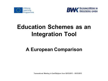 Education Schemes as an Integration Tool A European Comparison Transnational Meeting in Geel/Belgium from 02/03/2015 – 06/03/2015.