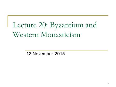 1 Lecture 20: Byzantium and Western Monasticism 12 November 2015.