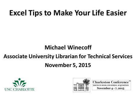 Excel Tips to Make Your Life Easier Michael Winecoff Associate University Librarian for Technical Services November 5, 2015.