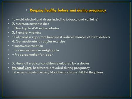 Keeping healthy before and during pregnancy 1. Avoid alcohol and drugs(including tobacco and caffeine) 2. Maintain nutritious diet ~Need up to 450 extra.