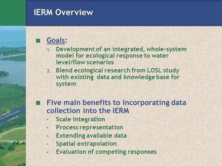 IERM Overview Goals: 1. Development of an integrated, whole-system model for ecological response to water level/flow scenarios 2. Blend ecological research.