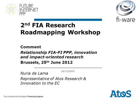 23/12/2015 2 nd FIA Research Roadmapping Workshop Comment Relationship FIA-FI PPP, innovation and impact-oriented research Brussels, 25 th June 2012 Nuria.