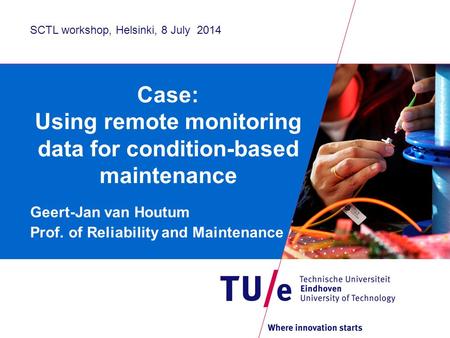 Case: Using remote monitoring data for condition-based maintenance Geert-Jan van Houtum Prof. of Reliability and Maintenance SCTL workshop, Helsinki, 8.