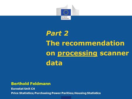 Part 2 The recommendation on processing scanner data Berthold Feldmann Eurostat Unit C4 Price Statistics; Purchasing Power Parities; Housing Statistics.