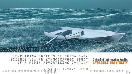 EXPLORING PROCESS OF DOING DATA SCIENCE VIA AN ETHNOGRAPHIC STUDY OF A MEDIA ADVERTISING COMPANY J.SALTZ, I.SHAMSHURIN 2015 IEEE INTERNATIONAL CONFERENCE.