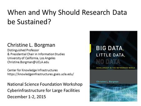 When and Why Should Research Data be Sustained? National Science Foundation Workshop Cyberinfrastructure for Large Facilities December 1-2, 2015 Christine.