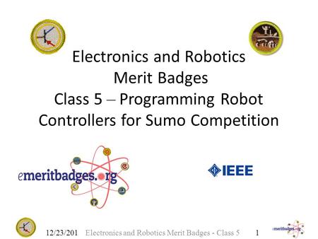 Electronics and Robotics Merit Badges Class 5 – Programming Robot Controllers for Sumo Competition 12/23/2015 Electronics and Robotics Merit Badges - Class.